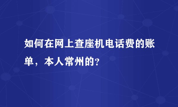 如何在网上查座机电话费的账单，本人常州的？
