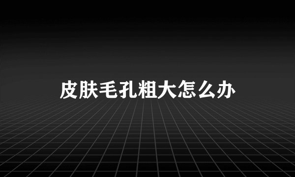 皮肤毛孔粗大怎么办
