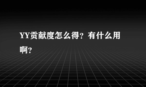 YY贡献度怎么得？有什么用啊？