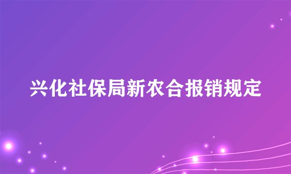 兴化社保局新农合报销规定