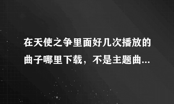 在天使之争里面好几次播放的曲子哪里下载,不是主题曲,也不是片尾曲,就是每次总在关键镜头出现的那首曲子!