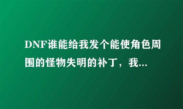 DNF谁能给我发个能使角色周围的怪物失明的补丁，我在刷图的时候见过这个的，谢谢了，高分