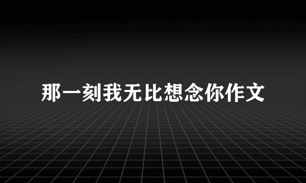 那一刻我无比想念你作文