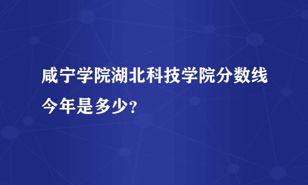 咸宁学院湖北科技学院分数线今年是多少?