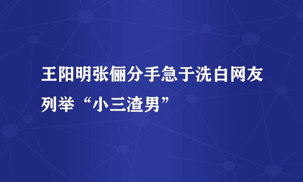 王阳明张俪分手急于洗白网友列举“小三渣男”