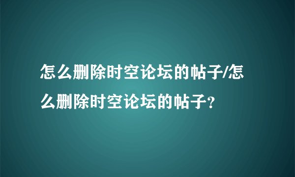 怎么删除时空论坛的帖子/怎么删除时空论坛的帖子？