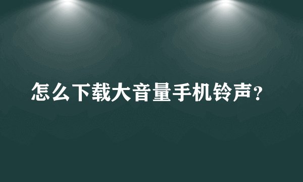 怎么下载大音量手机铃声？