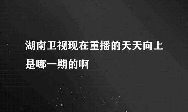 湖南卫视现在重播的天天向上是哪一期的啊