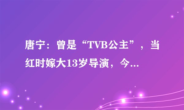 唐宁:曾是“TVB公主”,当红时嫁大13岁导演,今离婚后无戏拍