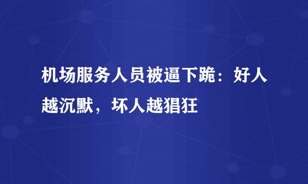 机场服务人员被逼下跪：好人越沉默，坏人越猖狂
