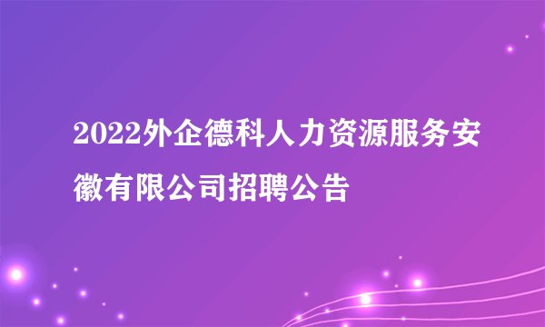 2022外企德科人力资源服务安徽有限公司招聘公告