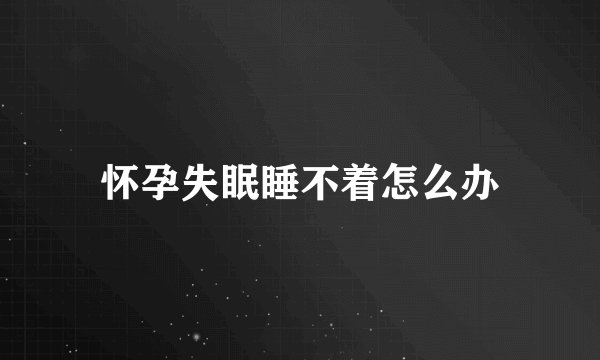 怀孕失眠睡不着怎么办