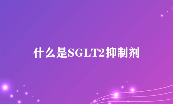什么是SGLT2抑制剂