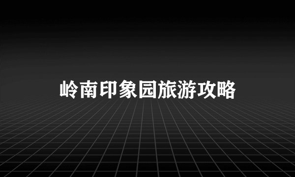 岭南印象园旅游攻略