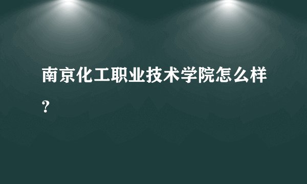 南京化工职业技术学院怎么样?