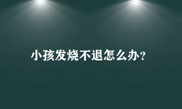 小孩发烧不退怎么办？