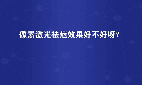 像素激光祛疤效果好不好呀?