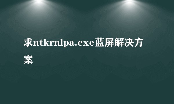求ntkrnlpa.exe蓝屏解决方案