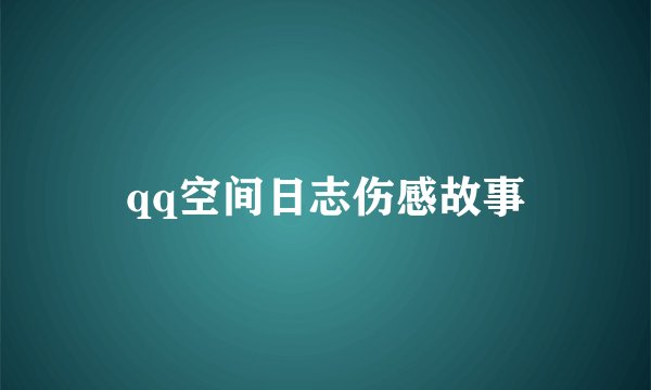qq空间日志伤感故事