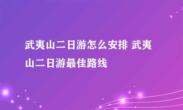武夷山二日游怎么安排 武夷山二日游最佳路线