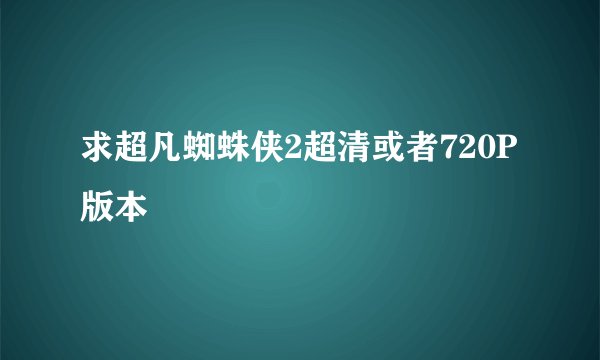 求超凡蜘蛛侠2超清或者720P版本