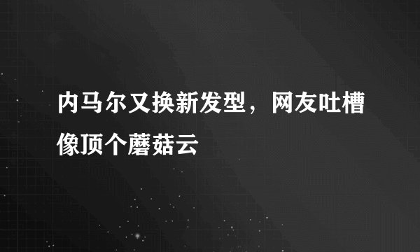 内马尔又换新发型，网友吐槽像顶个蘑菇云