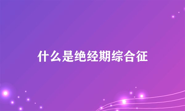 什么是绝经期综合征