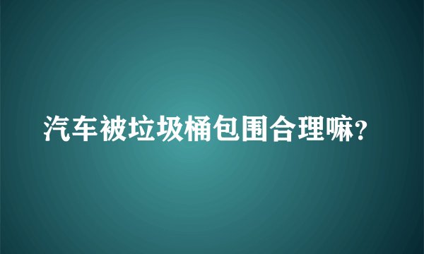 汽车被垃圾桶包围合理嘛？