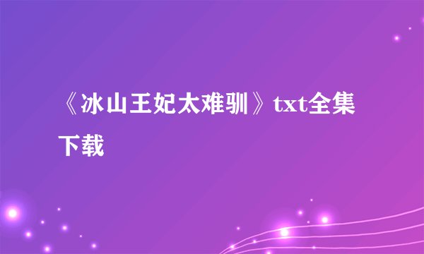 《冰山王妃太难驯》txt全集下载
