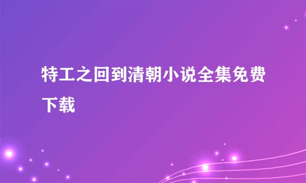 特工之回到清朝小说全集免费下载