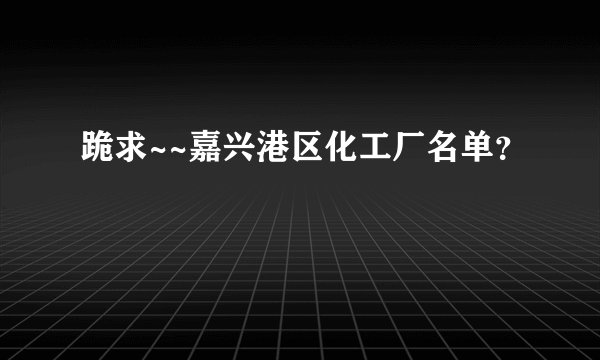 跪求~~嘉兴港区化工厂名单？