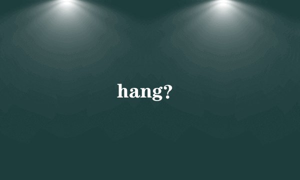 hang?