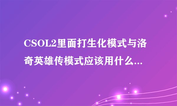 CSOL2里面打生化模式与洛奇英雄传模式应该用什么枪比较好?