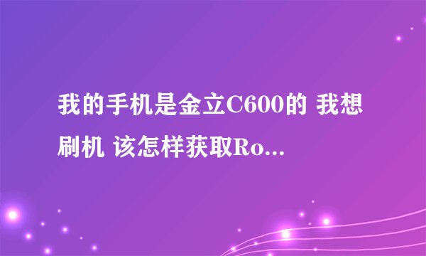 我的手机是金立C600的 我想刷机 该怎样获取Root权限 求指教