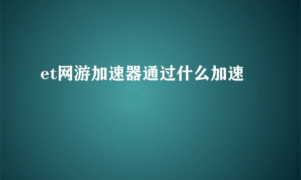et网游加速器通过什么加速