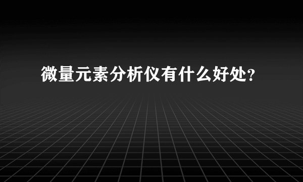 微量元素分析仪有什么好处？
