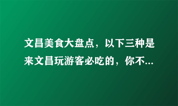 文昌美食大盘点,以下三种是来文昌玩游客必吃的,你不要错过哦
