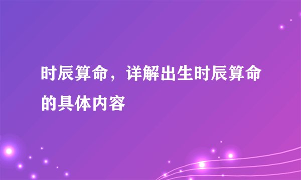 时辰算命，详解出生时辰算命的具体内容