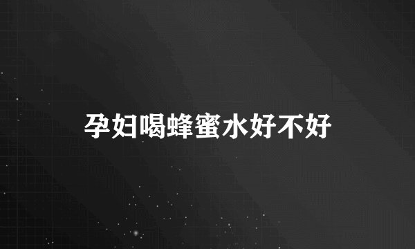 孕妇喝蜂蜜水好不好