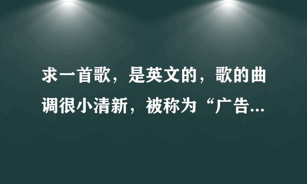 求一首歌，是英文的，歌的曲调很小清新，被称为“广告界的神曲”里头大概说什么死法的。求大神帮个忙