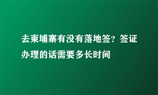 去柬埔寨有没有落地签？签证办理的话需要多长时间