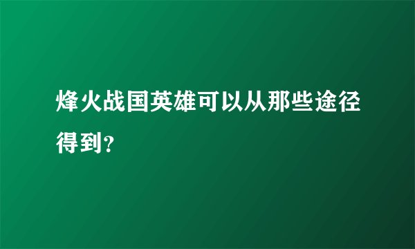 烽火战国英雄可以从那些途径得到？
