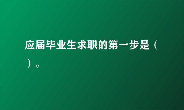 应届毕业生求职的第一步是（）。