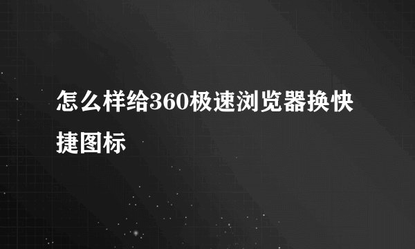怎么样给360极速浏览器换快捷图标
