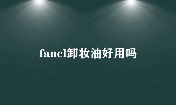 fancl卸妆油好用吗
