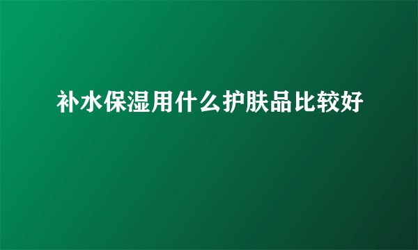 补水保湿用什么护肤品比较好