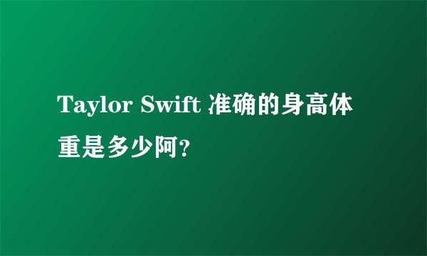 Taylor Swift 准确的身高体重是多少阿？