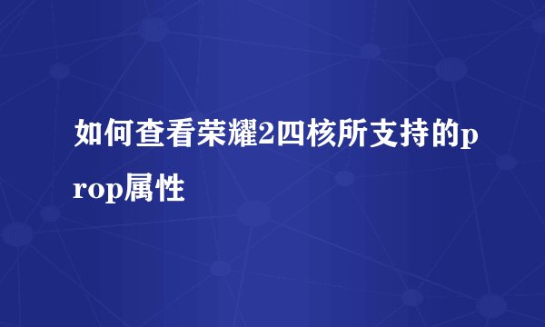 如何查看荣耀2四核所支持的prop属性