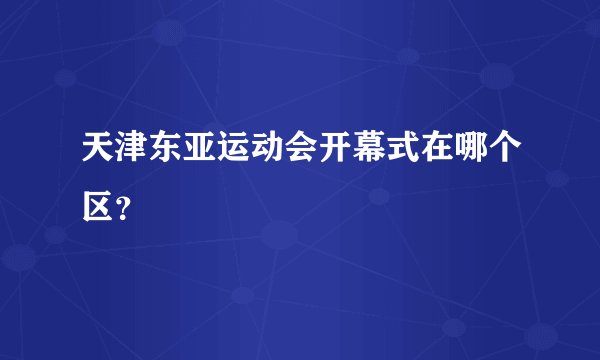 天津东亚运动会开幕式在哪个区？