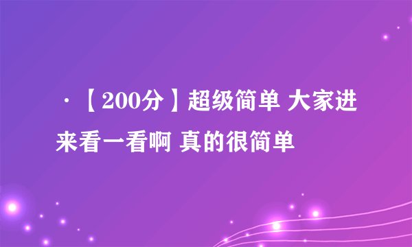 ·【200分】超级简单 大家进来看一看啊 真的很简单